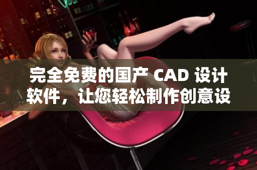 完全免费的国产 CAD 设计软件，让您轻松制作创意设计！