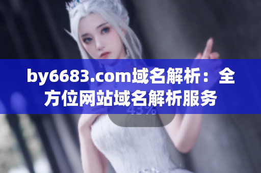 by6683.com域名解析：全方位网站域名解析服务