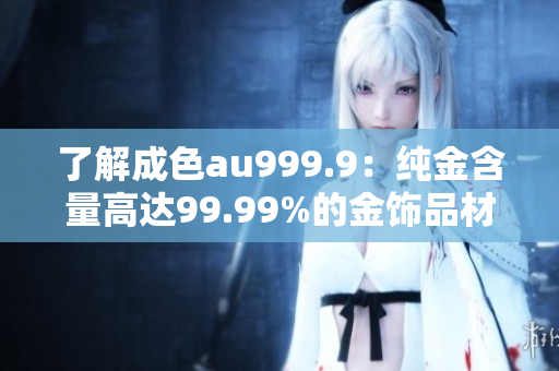 了解成色au999.9：纯金含量高达99.99%的金饰品材料！