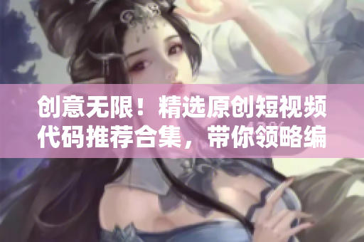 创意无限！精选原创短视频代码推荐合集，带你领略编程之美