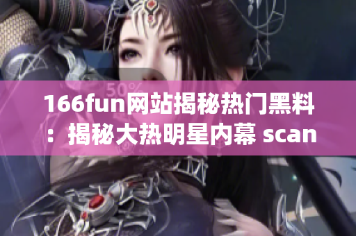 166fun网站揭秘热门黑料：揭秘大热明星内幕 scandal!(1)