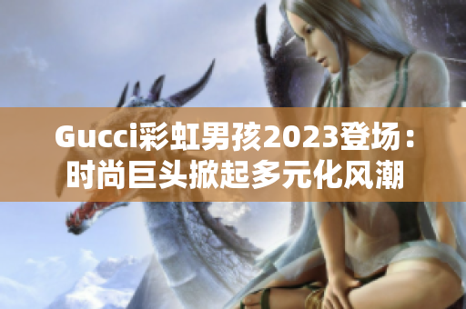 Gucci彩虹男孩2023登场：时尚巨头掀起多元化风潮