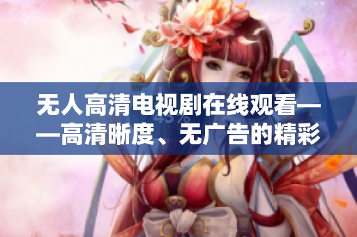 无人高清电视剧在线观看——高清晰度、无广告的精彩观影体验