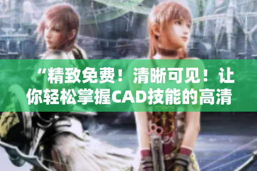 “精致免费！清晰可见！让你轻松掌握CAD技能的高清视频3.1”