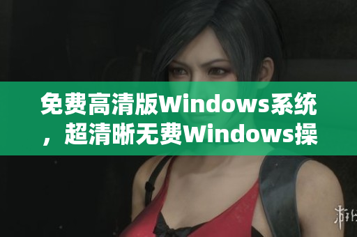 免费高清版Windows系统，超清晰无费Windows操作系统