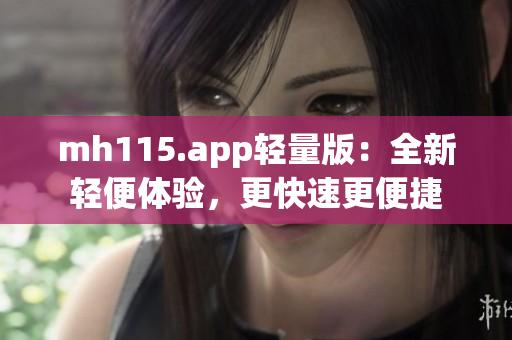 mh115.app轻量版：全新轻便体验，更快速更便捷