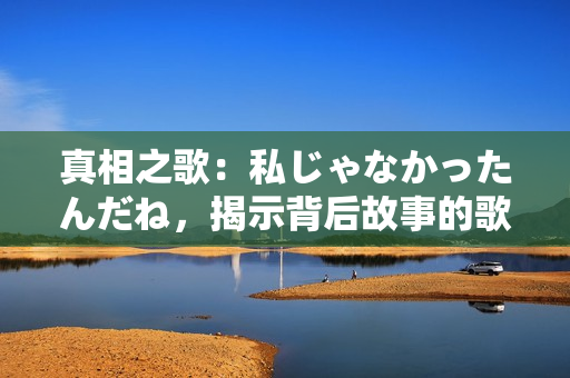 真相之歌：私じゃなかったんだね，揭示背后故事的歌词