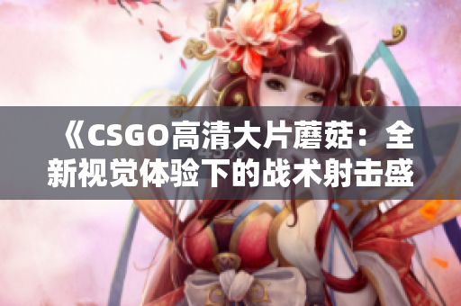 《CSGO高清大片蘑菇：全新视觉体验下的战术射击盛宴》