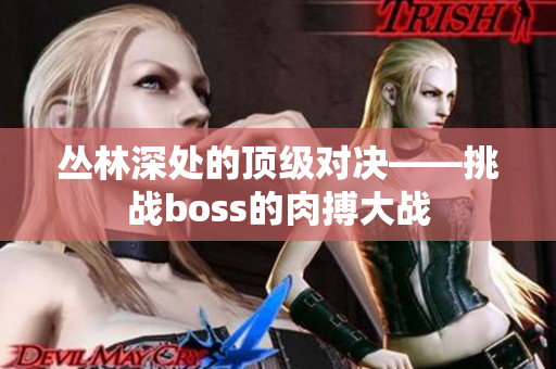 丛林深处的顶级对决——挑战boss的肉搏大战