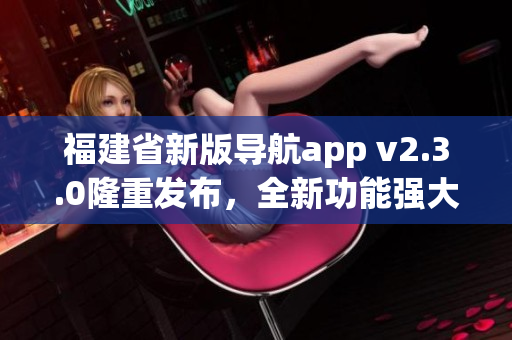 福建省新版导航app v2.3.0隆重发布，全新功能强大更易用(1)