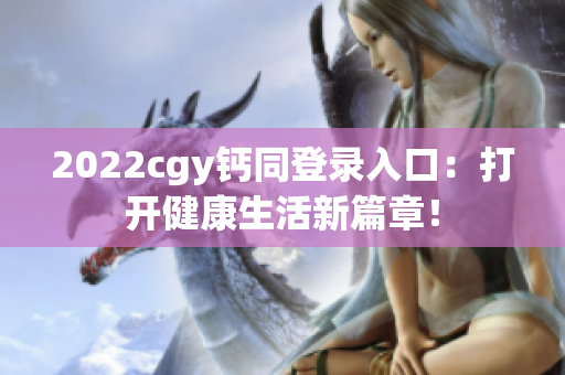 2022cgy钙同登录入口：打开健康生活新篇章！