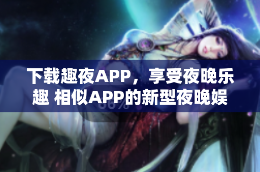 下载趣夜APP，享受夜晚乐趣 相似APP的新型夜晚娱乐平台