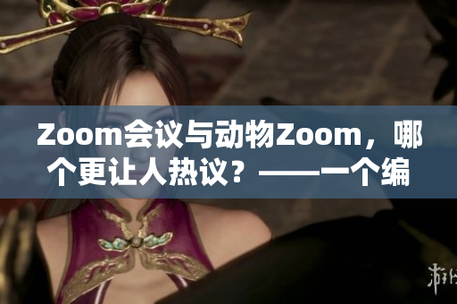 Zoom会议与动物Zoom，哪个更让人热议？——一个编辑的思考