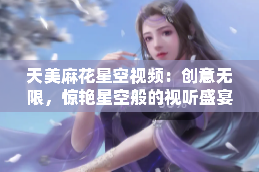 天美麻花星空视频：创意无限，惊艳星空般的视听盛宴