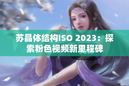 苏晶体结构ISO 2023：探索粉色视频新里程碑