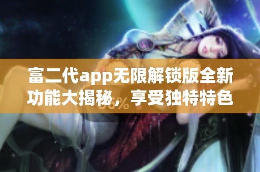 富二代app无限解锁版全新功能大揭秘，享受独特特色！