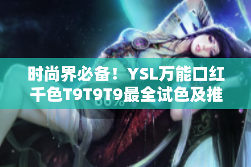 时尚界必备！YSL万能口红千色T9T9T9最全试色及推荐