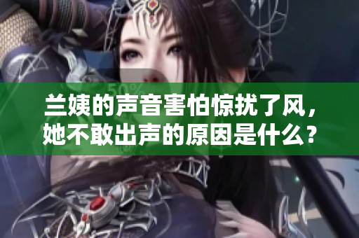 兰姨的声音害怕惊扰了风，她不敢出声的原因是什么？