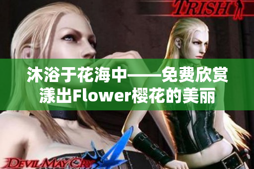 沐浴于花海中——免费欣赏漾出Flower樱花的美丽