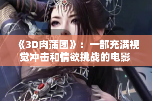 《3D肉蒲团》：一部充满视觉冲击和情欲挑战的电影 