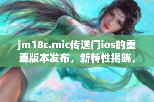 jm18c.mic传送门ios的重置版本发布，新特性揭晓，用户体验再升级(1)