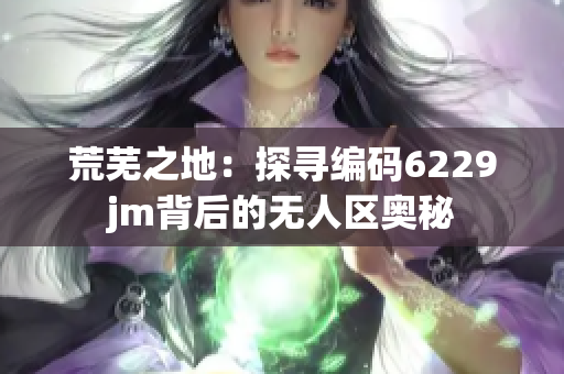 荒芜之地：探寻编码6229jm背后的无人区奥秘