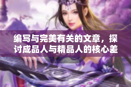 编写与完美有关的文章，探讨成品人与精品人的核心差异