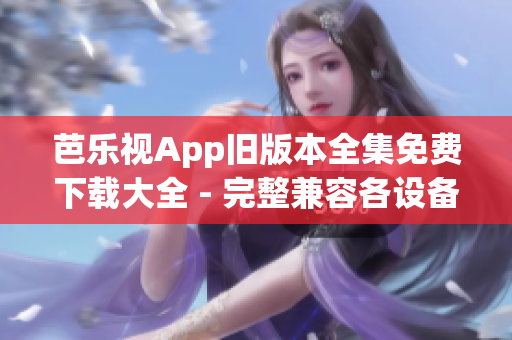 芭乐视App旧版本全集免费下载大全 - 完整兼容各设备(1)