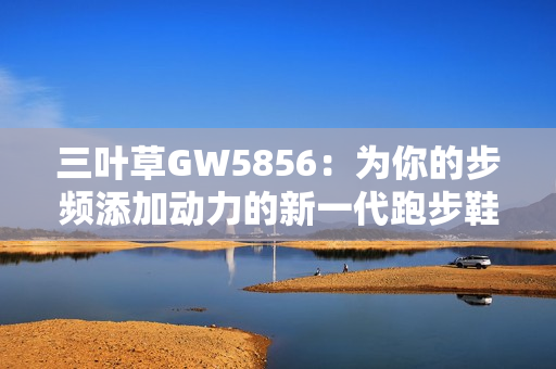 三叶草GW5856：为你的步频添加动力的新一代跑步鞋