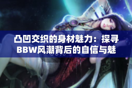 凸凹交织的身材魅力：探寻BBW风潮背后的自信与魅力