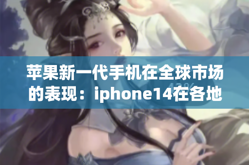 苹果新一代手机在全球市场的表现：iphone14在各地区的版本特点和市场反响