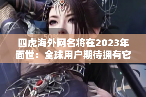 四虎海外网名将在2023年面世：全球用户期待拥有它的原因！