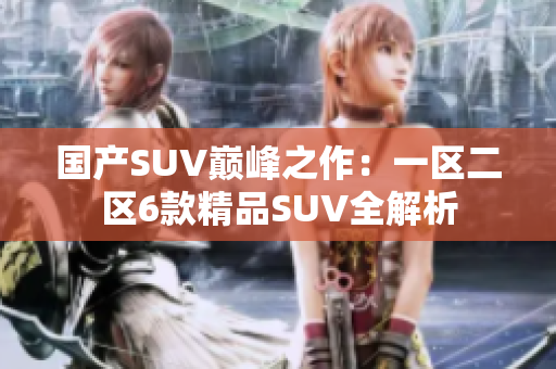 国产SUV巅峰之作：一区二区6款精品SUV全解析