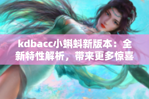 kdbacc小蝌蚪新版本：全新特性解析，带来更多惊喜与便利