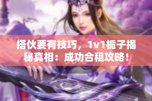 搭伙要有技巧，1v1栀子揭秘真相：成功合租攻略！