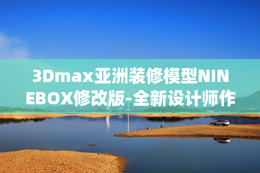 3Dmax亚洲装修模型NINEBOX修改版-全新设计师作品(1)