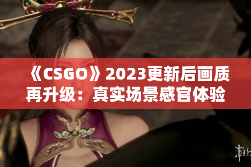 《CSGO》2023更新后画质再升级：真实场景感官体验升级！