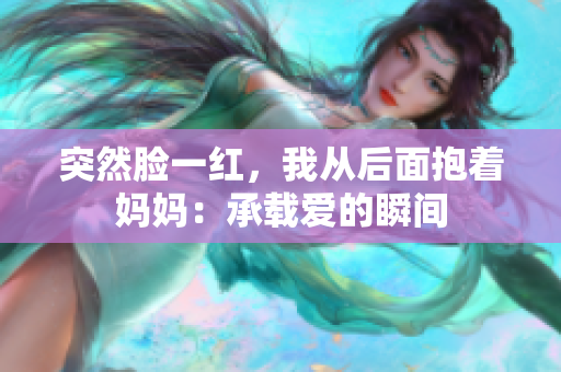 突然脸一红，我从后面抱着妈妈：承载爱的瞬间