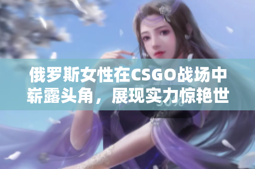 俄罗斯女性在CSGO战场中崭露头角，展现实力惊艳世界