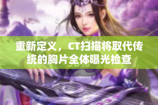 重新定义，CT扫描将取代传统的胸片全体曝光检查