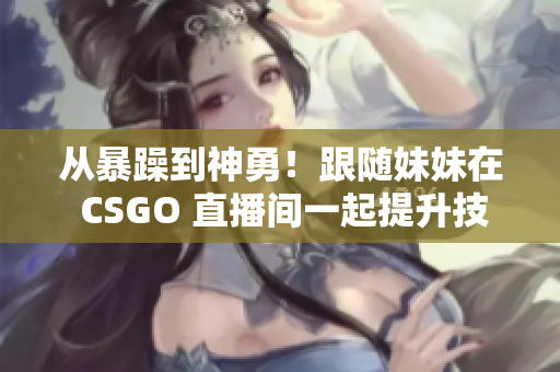 从暴躁到神勇！跟随妹妹在 CSGO 直播间一起提升技术