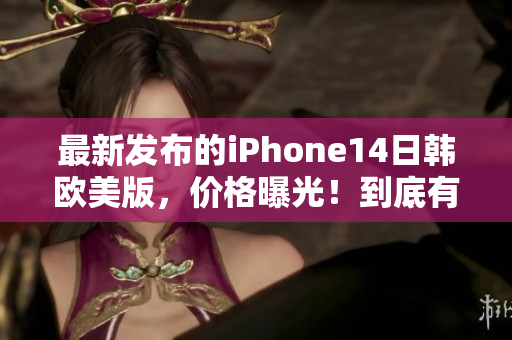 最新发布的iPhone14日韩欧美版，价格曝光！到底有何不同？