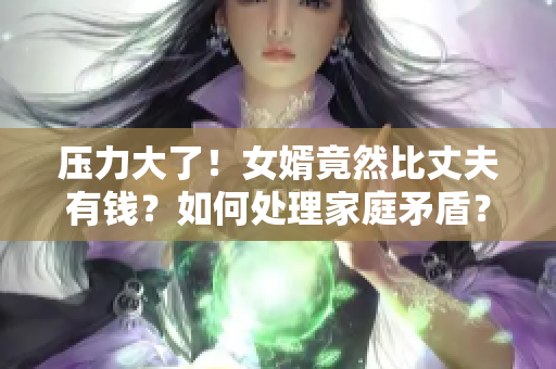 压力大了！女婿竟然比丈夫有钱？如何处理家庭矛盾？