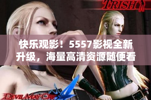 快乐观影！5557影视全新升级，海量高清资源随便看