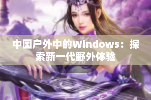 中国户外中的Windows：探索新一代野外体验