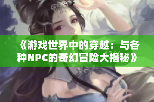 《游戏世界中的穿越：与各种NPC的奇幻冒险大揭秘》