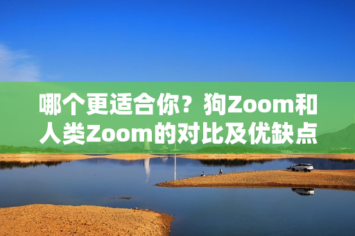 哪个更适合你？狗Zoom和人类Zoom的对比及优缺点