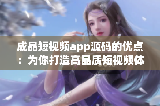 成品短视频app源码的优点：为你打造高品质短视频体验!