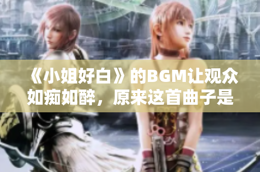 《小姐好白》的BGM让观众如痴如醉，原来这首曲子是...