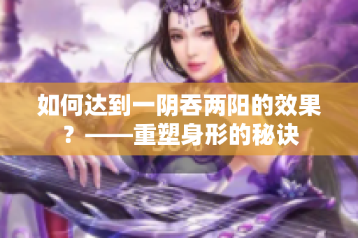 如何达到一阴吞两阳的效果？——重塑身形的秘诀